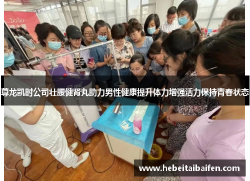 尊龙凯时公司壮腰健肾丸助力男性健康提升体力增强活力保持青春状态