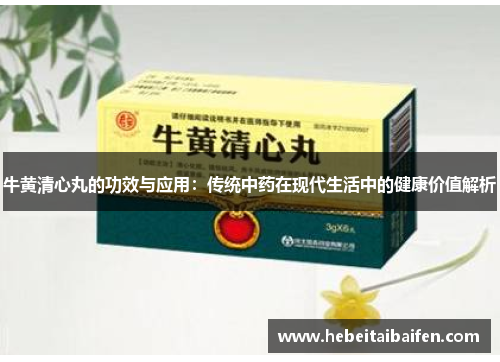 牛黄清心丸的功效与应用:传统中药在现代生活中的健康价值解析