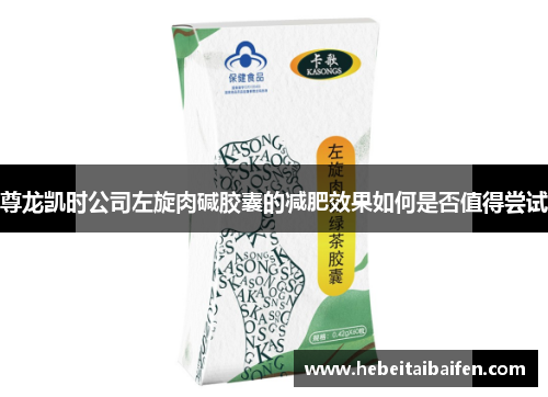 尊龙凯时公司左旋肉碱胶囊的减肥效果如何是否值得尝试