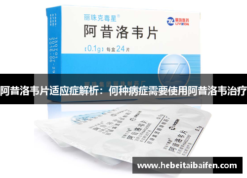 阿昔洛韦片适应症解析：何种病症需要使用阿昔洛韦治疗