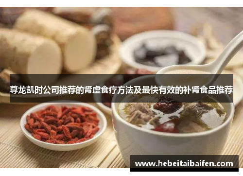 尊龙凯时公司推荐的肾虚食疗方法及最快有效的补肾食品推荐