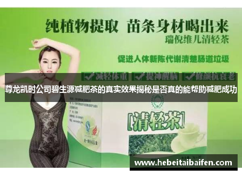 尊龙凯时公司碧生源减肥茶的真实效果揭秘是否真的能帮助减肥成功